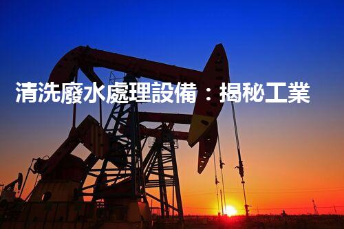 清洗廢水處理設備：揭秘工業(yè)污染的終結(jié)者？